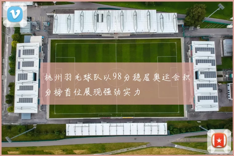 杭州羽毛球队以98分稳居奥运会积分榜首位展现强劲实力