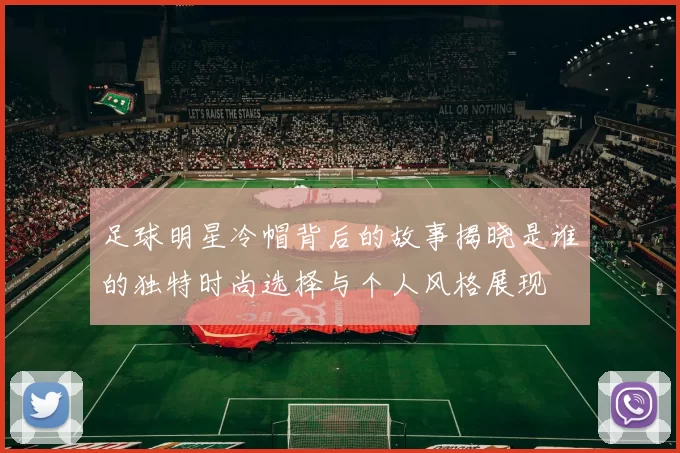 足球明星冷帽背后的故事揭晓是谁的独特时尚选择与个人风格展现