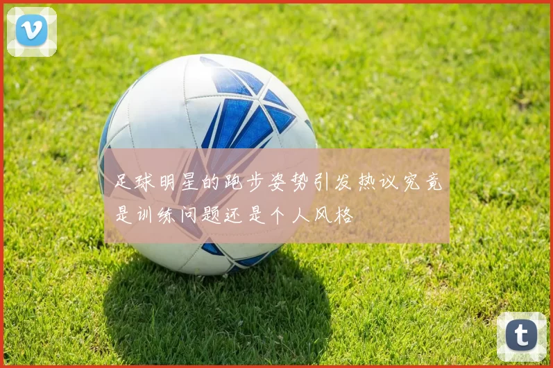 足球明星的跑步姿势引发热议究竟是训练问题还是个人风格